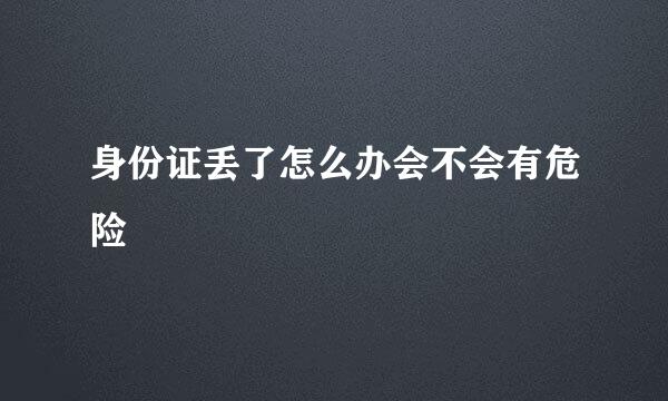 身份证丢了怎么办会不会有危险