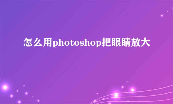 怎么用photoshop把眼睛放大