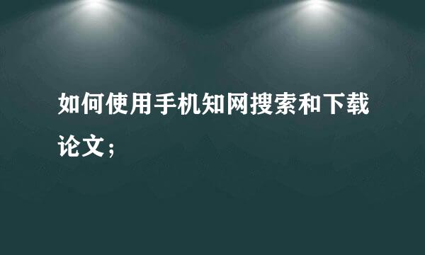 如何使用手机知网搜索和下载论文；