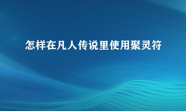 怎样在凡人传说里使用聚灵符