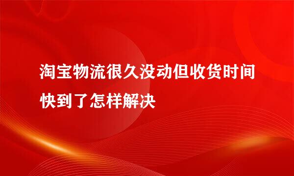 淘宝物流很久没动但收货时间快到了怎样解决