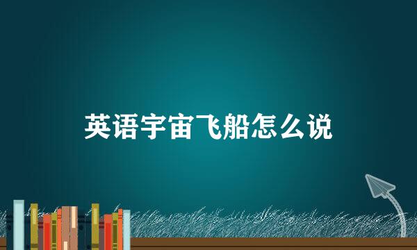 英语宇宙飞船怎么说
