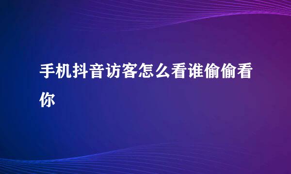 手机抖音访客怎么看谁偷偷看你