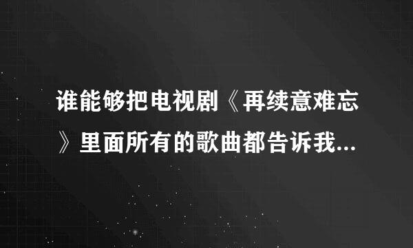 谁能够把电视剧《再续意难忘》里面所有的歌曲都告诉我啊？谢谢！