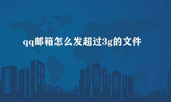 qq邮箱怎么发超过3g的文件