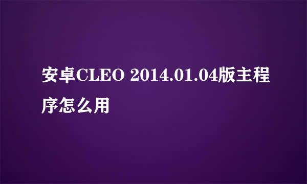 安卓CLEO 2014.01.04版主程序怎么用
