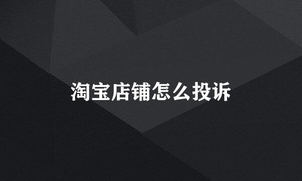 淘宝店铺怎么投诉