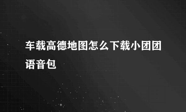 车载高德地图怎么下载小团团语音包