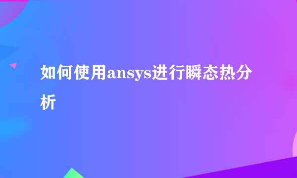 如何使用ansys进行瞬态热分析