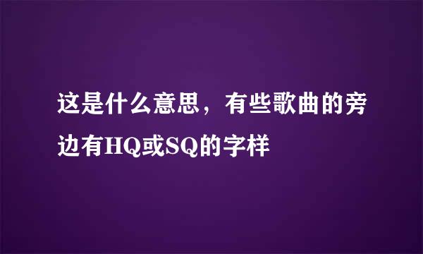 这是什么意思，有些歌曲的旁边有HQ或SQ的字样
