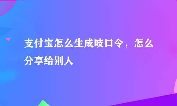 支付宝怎么生成吱口令，怎么分享给别人
