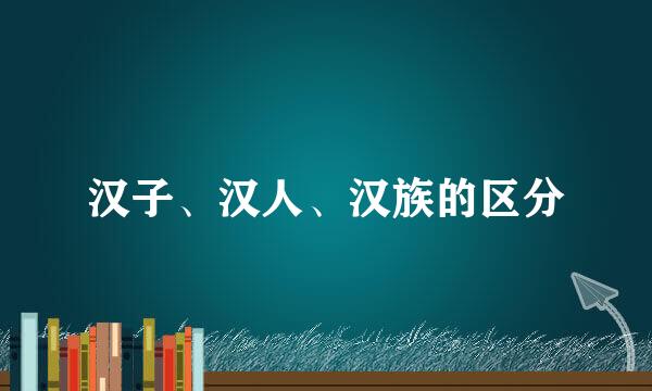 汉子、汉人、汉族的区分