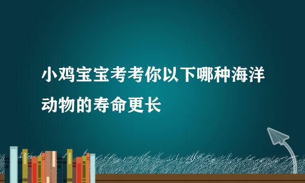 小鸡宝宝考考你以下哪种海洋动物的寿命更长