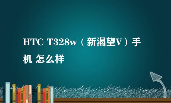 HTC T328w（新渴望V）手机 怎么样