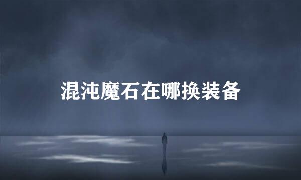 混沌魔石在哪换装备