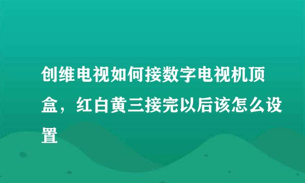 创维电视如何接数字电视机顶盒，红白黄三接完以后该怎么设置