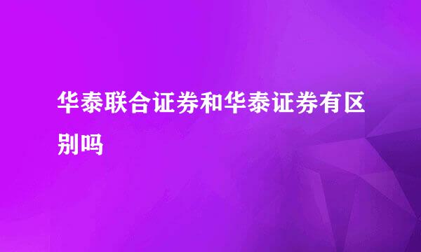 华泰联合证券和华泰证券有区别吗