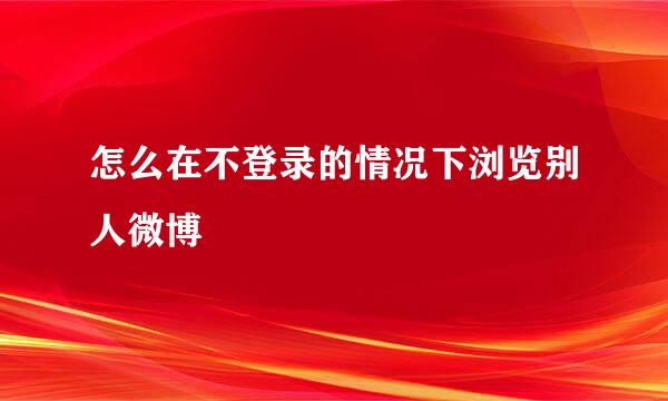 怎么在不登录的情况下浏览别人微博