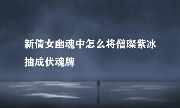 新倩女幽魂中怎么将僧璨紫冰抽成伏魂牌