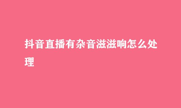 抖音直播有杂音滋滋响怎么处理