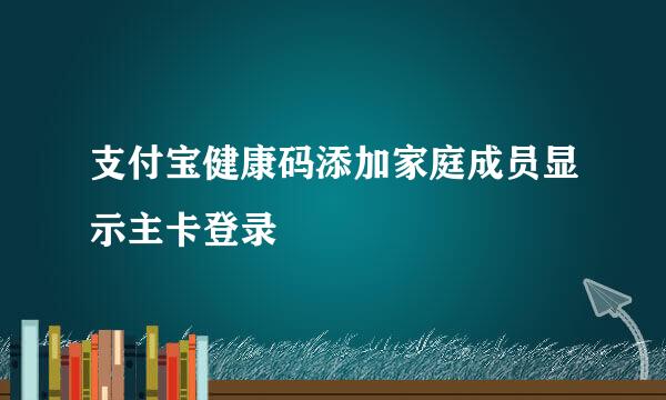 支付宝健康码添加家庭成员显示主卡登录