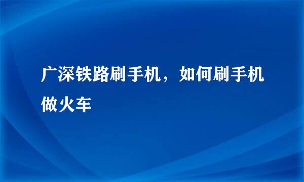 广深铁路刷手机，如何刷手机做火车