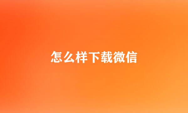 怎么样下载微信