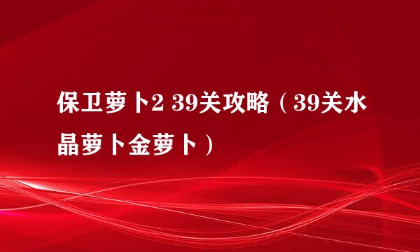 保卫萝卜2 39关攻略(39关水晶萝卜金萝卜)