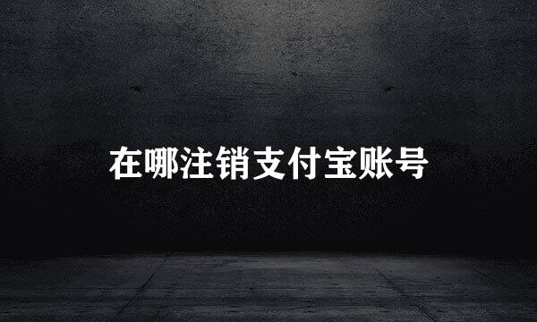 在哪注销支付宝账号