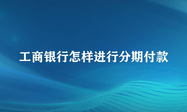 工商银行怎样进行分期付款
