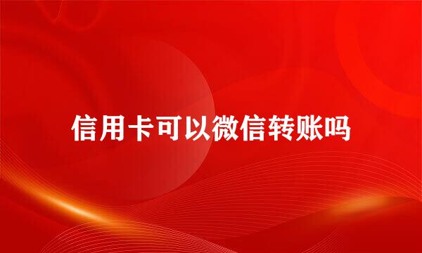 信用卡可以微信转账吗