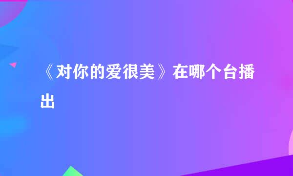 《对你的爱很美》在哪个台播出