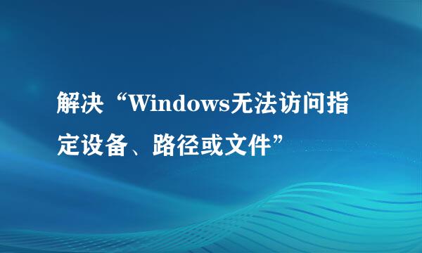 解决“Windows无法访问指定设备、路径或文件”