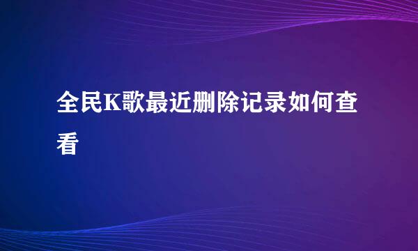 全民K歌最近删除记录如何查看