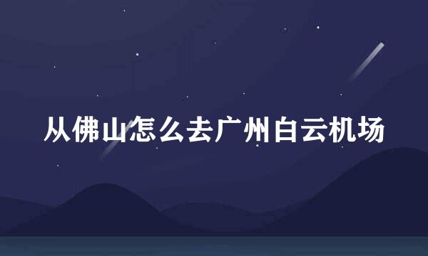 从佛山怎么去广州白云机场