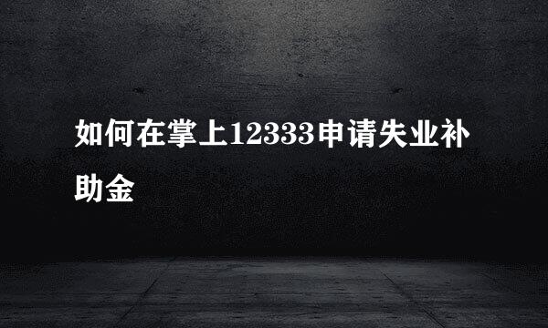 如何在掌上12333申请失业补助金