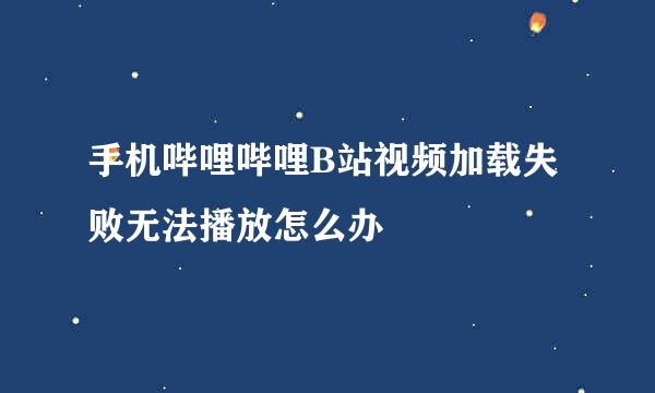 手机哔哩哔哩B站视频加载失败无法播放怎么办