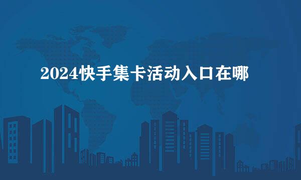 2024快手集卡活动入口在哪