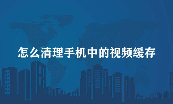 怎么清理手机中的视频缓存