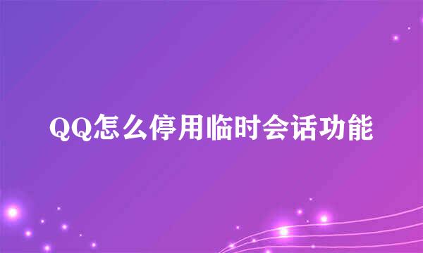QQ怎么停用临时会话功能