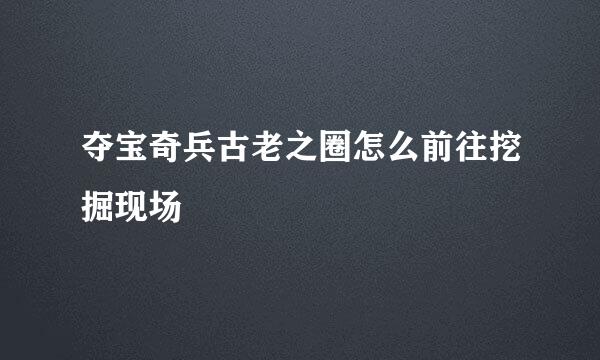 夺宝奇兵古老之圈怎么前往挖掘现场