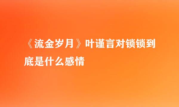 《流金岁月》叶谨言对锁锁到底是什么感情