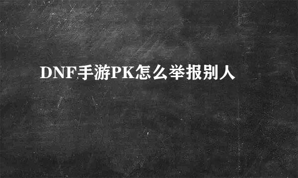 DNF手游PK怎么举报别人