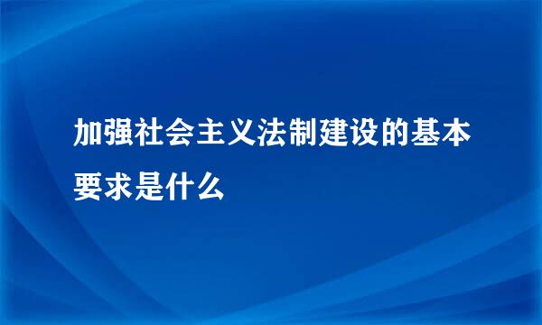 加强社会主义法制建设的基本要求是什么