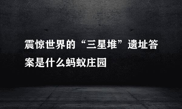 震惊世界的“三星堆”遗址答案是什么蚂蚁庄园