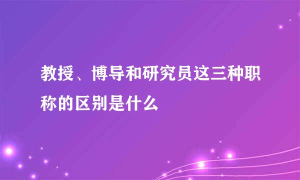 教授、博导和研究员这三种职称的区别是什么