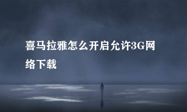 喜马拉雅怎么开启允许3G网络下载