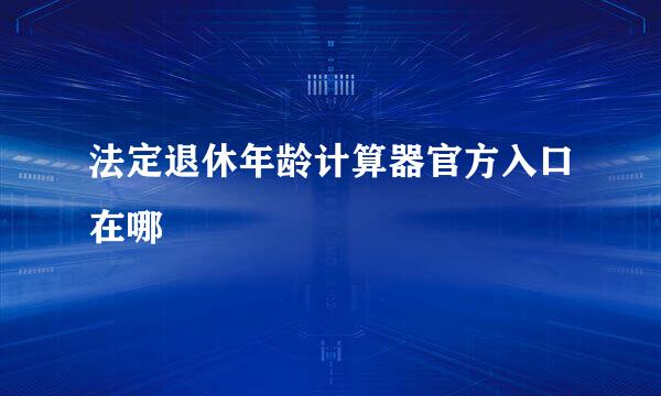 法定退休年龄计算器官方入口在哪