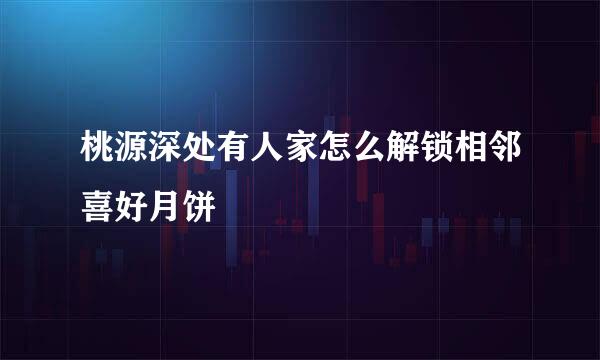 桃源深处有人家怎么解锁相邻喜好月饼