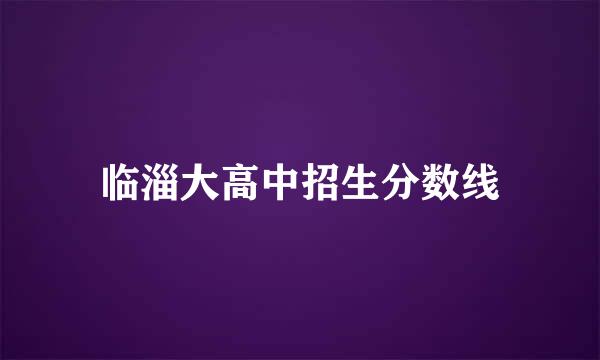 临淄大高中招生分数线